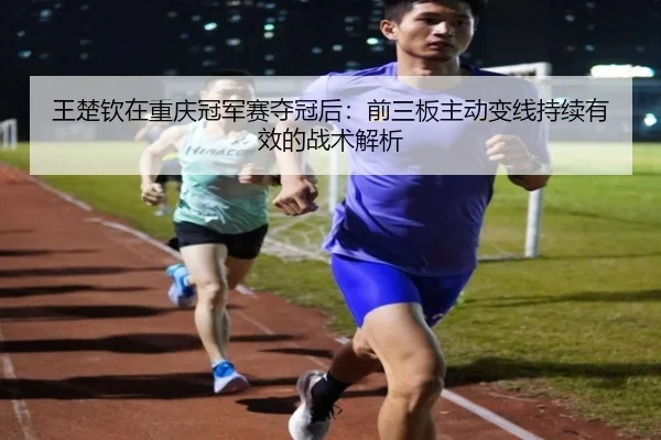 王楚钦在重庆冠军赛夺冠后：前三板主动变线持续有效的战术解析