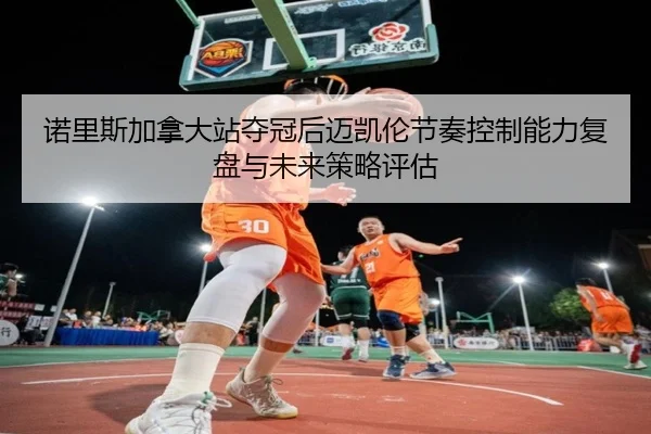诺里斯加拿大站夺冠后迈凯伦节奏控制能力复盘与未来策略评估